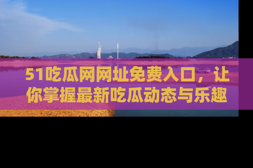 51吃瓜网网址免费入口,让你掌握最新吃瓜动态与乐趣!