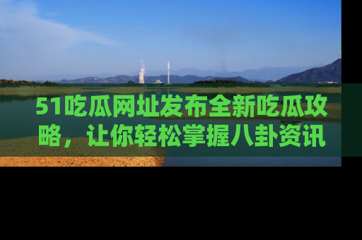 51吃瓜网址发布全新吃瓜攻略，让你轻松掌握八卦资讯！