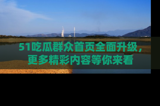 51吃瓜群众首页全面升级，更多精彩内容等你来看