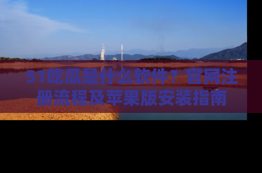 51吃瓜是什么软件?官网注册流程及苹果版安装指南