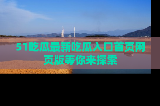 51吃瓜最新吃瓜入口首页网页版等你来探索