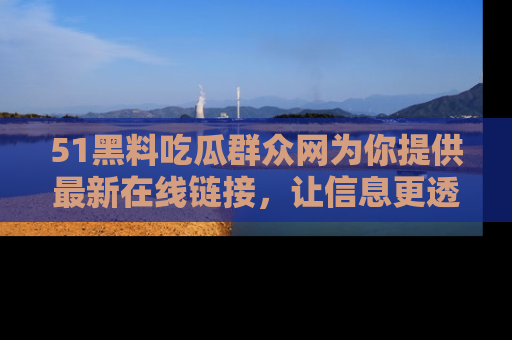 51黑料吃瓜群众网为你提供最新在线链接，让信息更透明