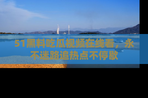 51黑料吃瓜视频在线看，永不迷路追热点不停歇
