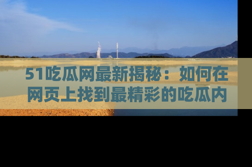 51吃瓜网最新揭秘：如何在网页上找到最精彩的吃瓜内容
