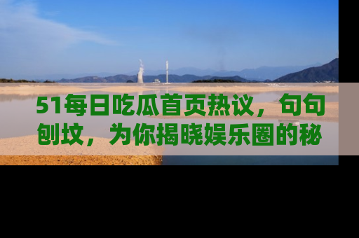 51每日吃瓜首页热议，句句刨坟，为你揭晓娱乐圈的秘密！