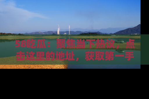 58吃瓜:聚焦当下热议,点击这里的地址,获取第一手的八卦信息!