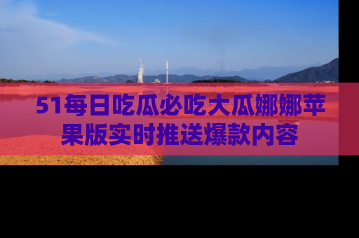 51每日吃瓜必吃大瓜娜娜苹果版实时推送爆款内容