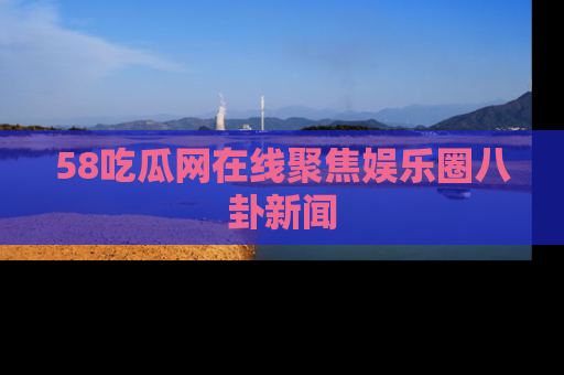 58吃瓜网在线聚焦娱乐圈八卦新闻