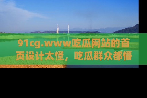 91cg.www吃瓜网站的首页设计太怪,吃瓜群众都懵了!