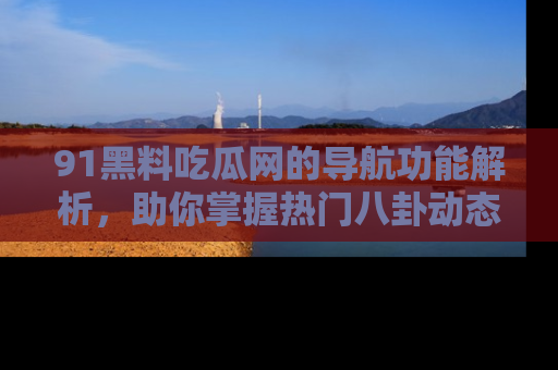 91黑料吃瓜网的导航功能解析，助你掌握热门八卦动态