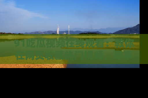 91吃瓜视频在线观看：教你在网页收藏热门视频，尽享吃瓜乐趣！