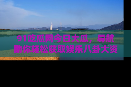 91吃瓜网今日大瓜，导航助你轻松获取娱乐八卦大资讯