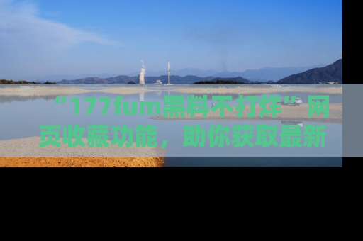 “177fum黑料不打烊”网页收藏功能，助你获取最新黑料动态