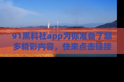91黑料社app为你准备了超多精彩内容，快来点击链接一起探秘吧！