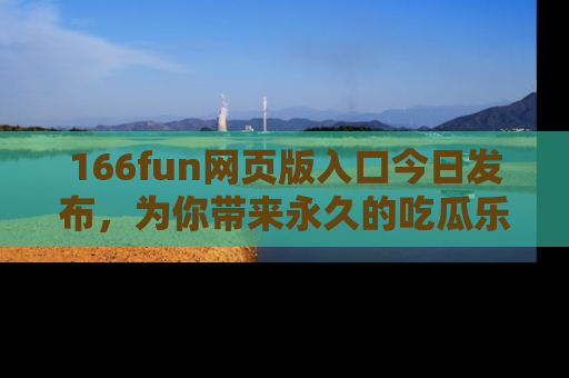 166fun网页版入口今日发布，为你带来永久的吃瓜乐趣与惊喜！