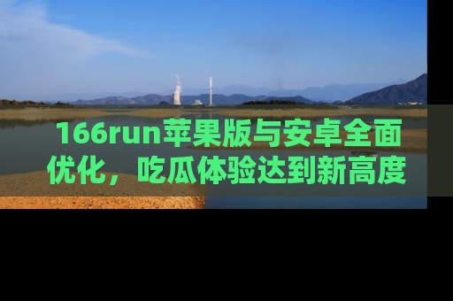 166run苹果版与安卓全面优化，吃瓜体验达到新高度！