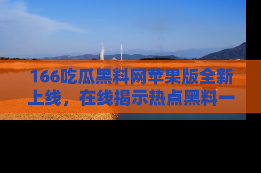 166吃瓜黑料网苹果版全新上线，在线揭示热点黑料一手掌握！