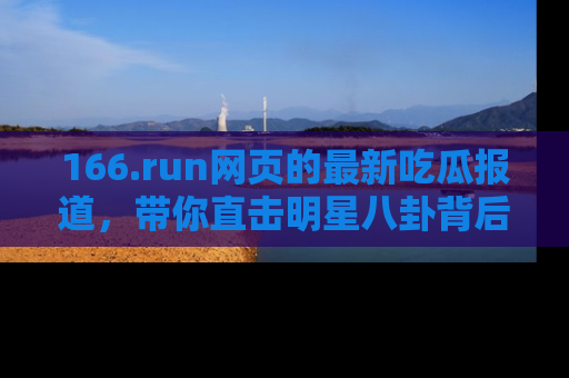 166.run网页的最新吃瓜报道，带你直击明星八卦背后的真相！
