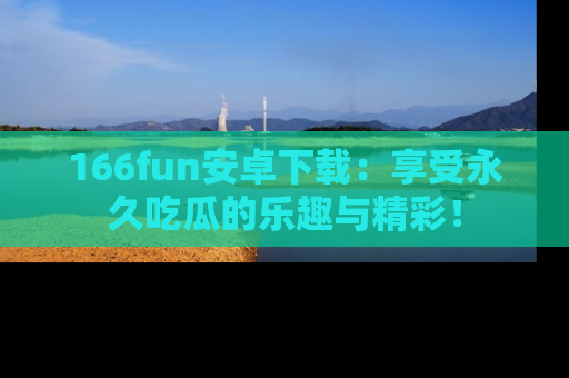 166fun安卓下载：享受永久吃瓜的乐趣与精彩！
