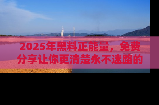 2025年黑料正能量，免费分享让你更清楚永不迷路的真相！