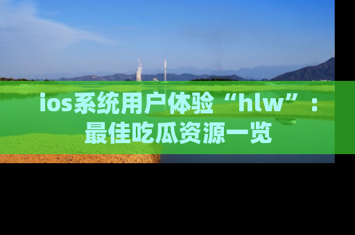 ios系统用户体验“hlw”：最佳吃瓜资源一览