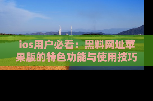 ios用户必看：黑料网址苹果版的特色功能与使用技巧详解