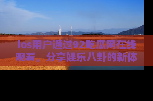 ios用户通过92吃瓜网在线观看，分享娱乐八卦的新体验！