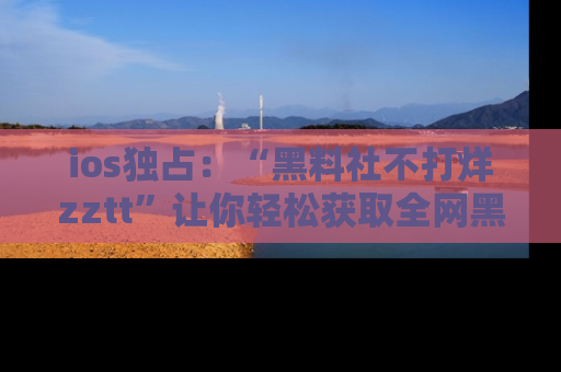 ios独占：“黑料社不打烊zztt”让你轻松获取全网黑料信息，不容错过！