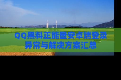 QQ黑料正能量安卓端登录异常与解决方案汇总