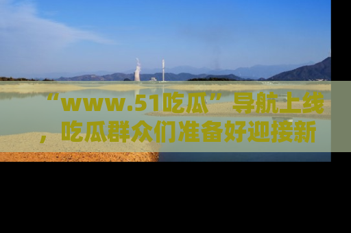 “www.51吃瓜”导航上线，吃瓜群众们准备好迎接新一波奇葩事件吗？