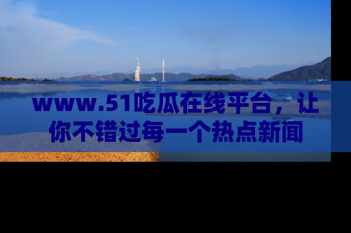www.51吃瓜在线平台，让你不错过每一个热点新闻