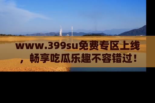 www.399su免费专区上线，畅享吃瓜乐趣不容错过！