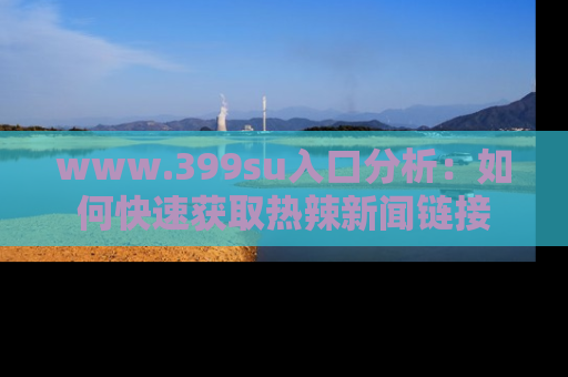 www.399su入口分析：如何快速获取热辣新闻链接