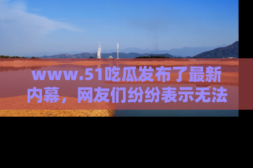 www.51吃瓜发布了最新内幕，网友们纷纷表示无法接受！