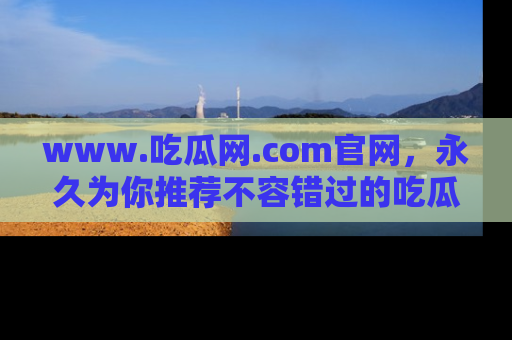 www.吃瓜网.com官网，永久为你推荐不容错过的吃瓜故事
