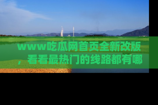 www吃瓜网首页全新改版，看看最热门的线路都有哪些！