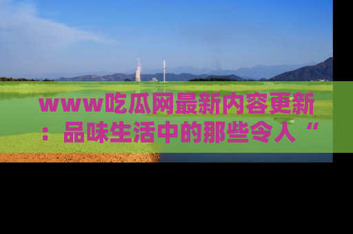 www吃瓜网最新内容更新：品味生活中的那些令人“吃瓜”的故事