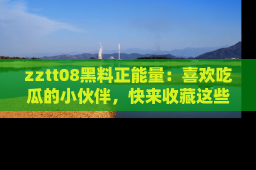 zztt08黑料正能量：喜欢吃瓜的小伙伴，快来收藏这些优质资源！