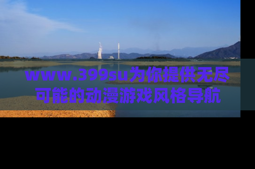 www.399su为你提供无尽可能的动漫游戏风格导航