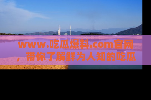 www.吃瓜爆料.com官网，带你了解鲜为人知的吃瓜故事与内幕！