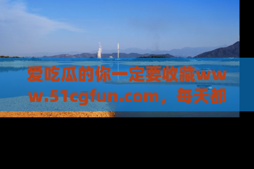 爱吃瓜的你一定要收藏www.51cgfun.com，每天都能发布精彩点评！
