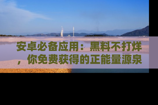 安卓必备应用：黑料不打烊，你免费获得的正能量源泉！