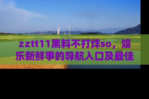 zztt11黑料不打烊so，娱乐新鲜事的导航入口及最佳浏览线路推荐