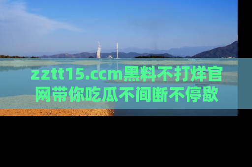 zztt15.ccm黑料不打烊官网带你吃瓜不间断不停歇