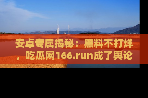 安卓专属揭秘：黑料不打烊，吃瓜网166.run成了舆论风暴的中心