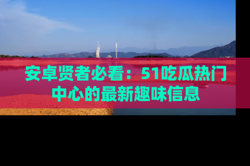 安卓贤者必看：51吃瓜热门中心的最新趣味信息