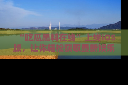 “吃瓜黑料在线”上线iOS版，让你轻松获取最新娱乐新闻