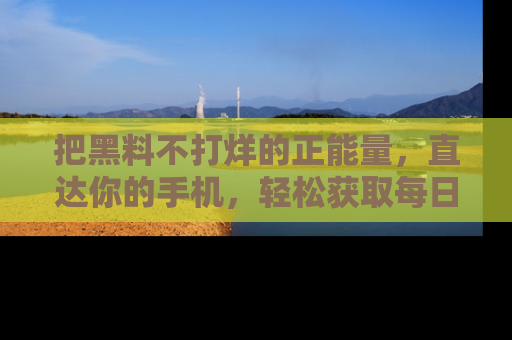 把黑料不打烊的正能量，直达你的手机，轻松获取每日新鲜八卦！