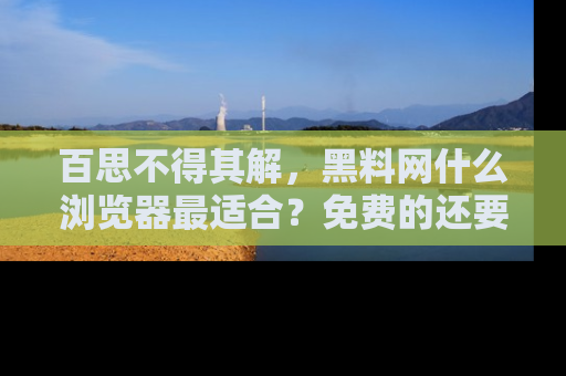 百思不得其解，黑料网什么浏览器最适合？免费的还要能吃瓜太难了！