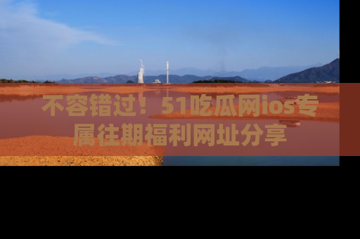 不容错过！51吃瓜网ios专属往期福利网址分享